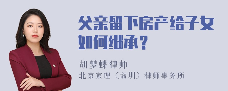 父亲留下房产给子女如何继承？