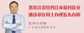 黑龙江省牡丹江市爱民区交通违章在网上办理怎么办的