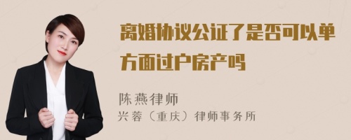 离婚协议公证了是否可以单方面过户房产吗