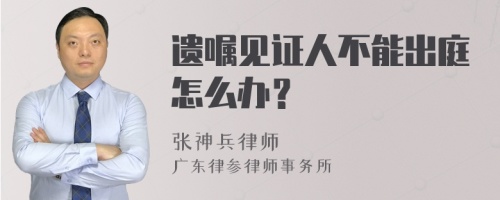 遗嘱见证人不能出庭怎么办？