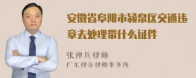 安徽省阜阳市颍泉区交通违章去处理带什么证件