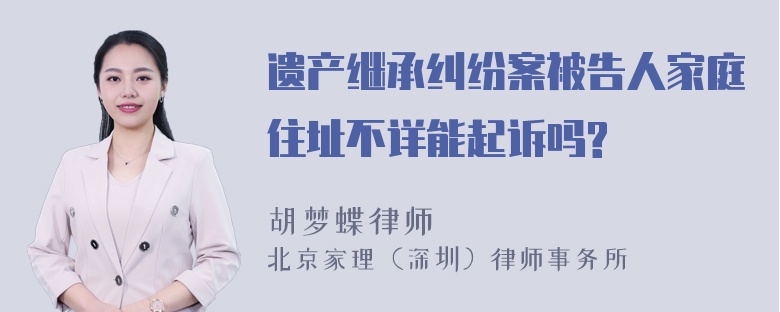 遗产继承纠纷案被告人家庭住址不详能起诉吗?