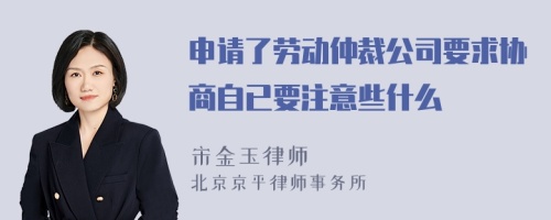 申请了劳动仲裁公司要求协商自已要注意些什么