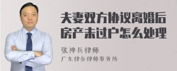 夫妻双方协议离婚后房产未过户怎么处理