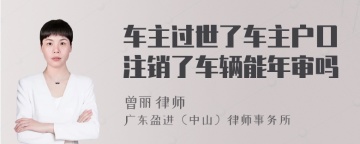 车主过世了车主户口注销了车辆能年审吗