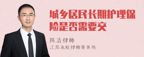 城乡居民长期护理保险是否需要交