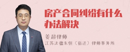 房产合同纠纷有什么办法解决