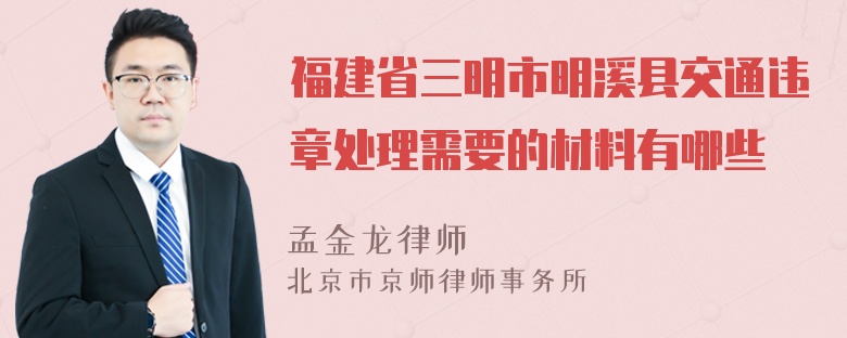 福建省三明市明溪县交通违章处理需要的材料有哪些