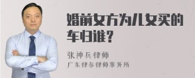 婚前女方为儿女买的车归谁？