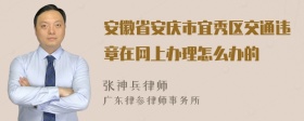 安徽省安庆市宜秀区交通违章在网上办理怎么办的