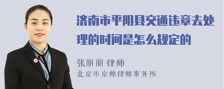 济南市平阴县交通违章去处理的时间是怎么规定的