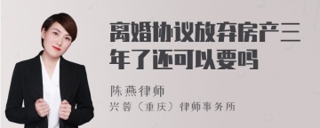 离婚协议放弃房产三年了还可以要吗