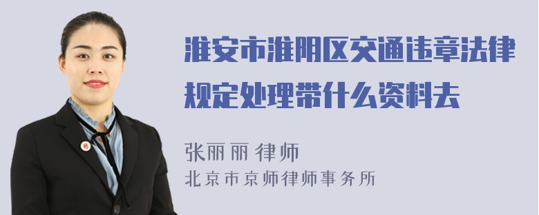 淮安市淮阴区交通违章法律规定处理带什么资料去