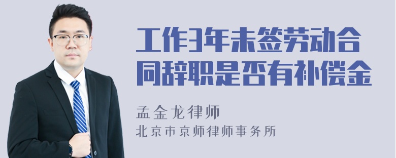 工作3年未签劳动合同辞职是否有补偿金