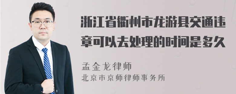 浙江省衢州市龙游县交通违章可以去处理的时间是多久