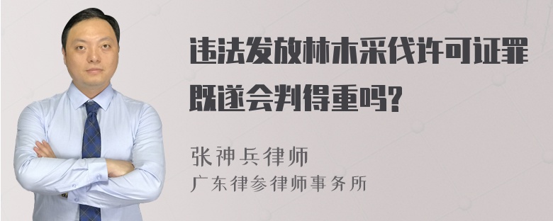 违法发放林木采伐许可证罪既遂会判得重吗?