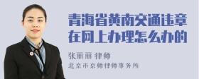 青海省黄南交通违章在网上办理怎么办的