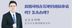 离婚可以在异地民政局申请吗？怎么办理？