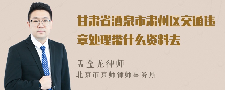 甘肃省酒泉市肃州区交通违章处理带什么资料去