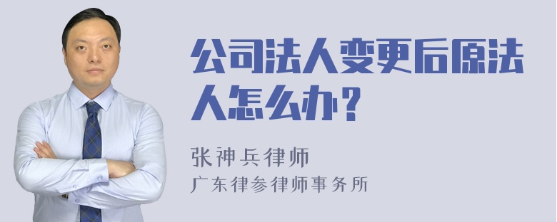 公司法人变更后原法人怎么办？