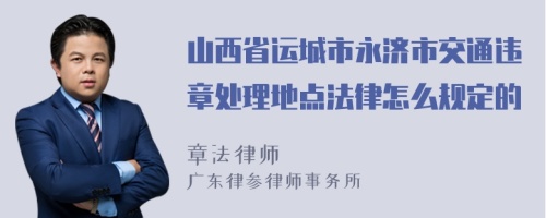 山西省运城市永济市交通违章处理地点法律怎么规定的