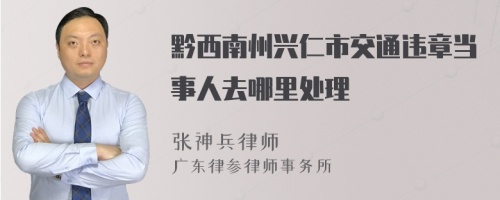 黔西南州兴仁市交通违章当事人去哪里处理