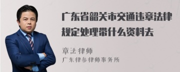 广东省韶关市交通违章法律规定处理带什么资料去