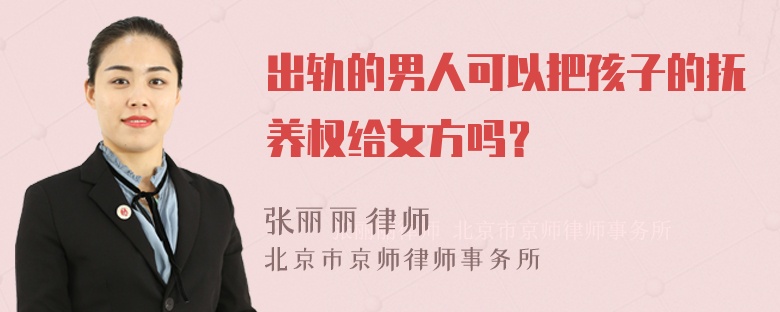 出轨的男人可以把孩子的抚养权给女方吗？