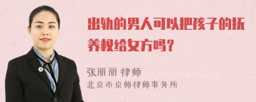 出轨的男人可以把孩子的抚养权给女方吗？