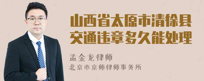 山西省太原市清徐县交通违章多久能处理