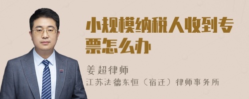 小规模纳税人收到专票怎么办