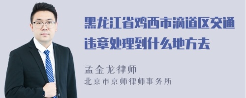 黑龙江省鸡西市滴道区交通违章处理到什么地方去