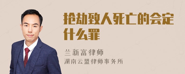 抢劫致人死亡的会定什么罪