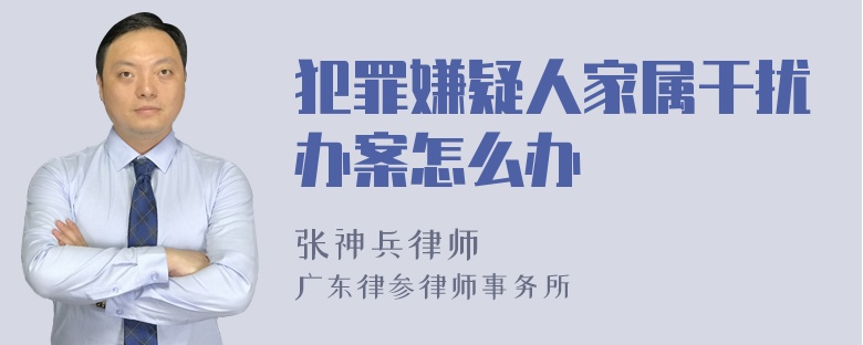 犯罪嫌疑人家属干扰办案怎么办