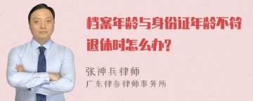 档案年龄与身份证年龄不符退休时怎么办?