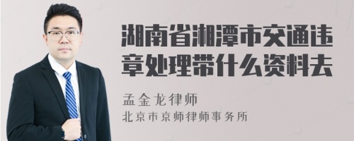 湖南省湘潭市交通违章处理带什么资料去