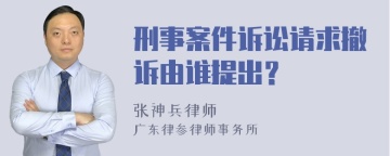 刑事案件诉讼请求撤诉由谁提出？