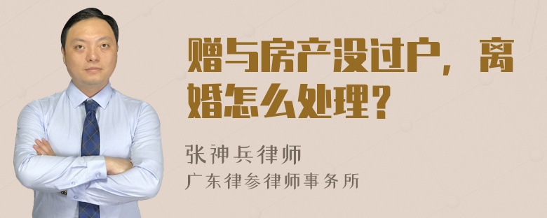 赠与房产没过户，离婚怎么处理？