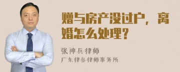 赠与房产没过户，离婚怎么处理？