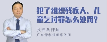 犯了组织残疾人、儿童乞讨罪怎么处罚?