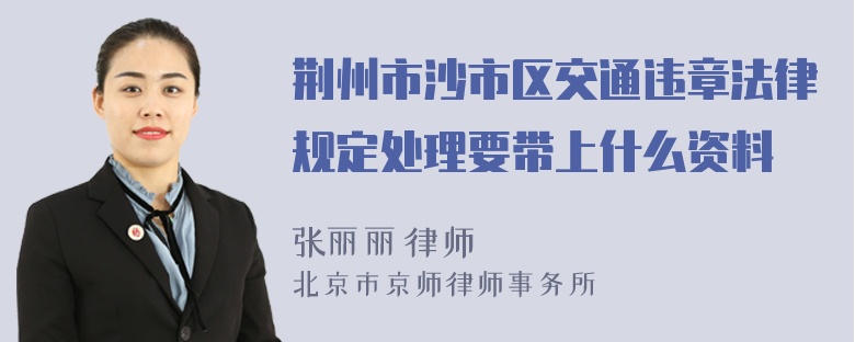 荆州市沙市区交通违章法律规定处理要带上什么资料