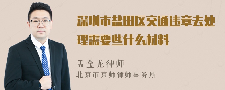 深圳市盐田区交通违章去处理需要些什么材料