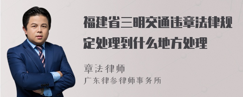 福建省三明交通违章法律规定处理到什么地方处理