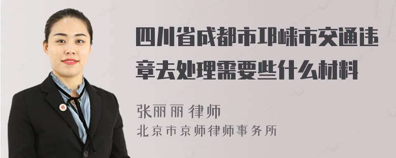四川省成都市邛崃市交通违章去处理需要些什么材料