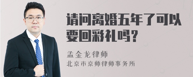 请问离婚五年了可以要回彩礼吗？