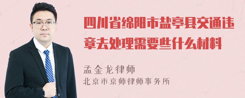 四川省绵阳市盐亭县交通违章去处理需要些什么材料