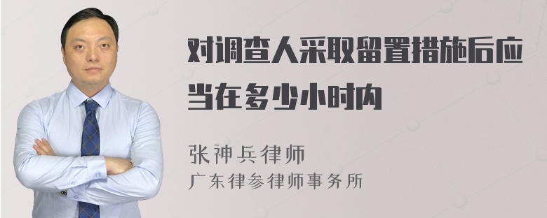 对调查人采取留置措施后应当在多少小时内