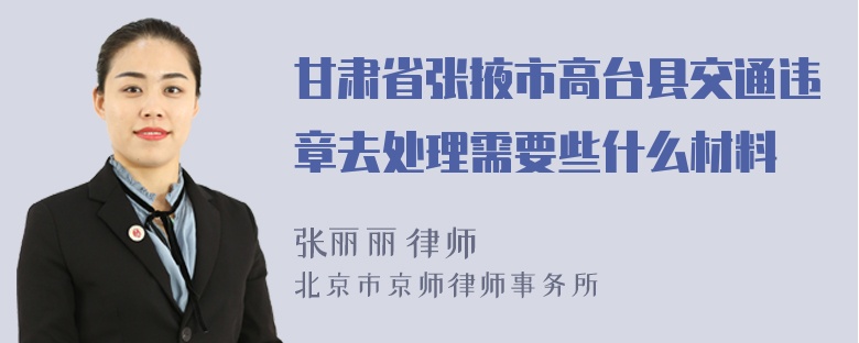 甘肃省张掖市高台县交通违章去处理需要些什么材料