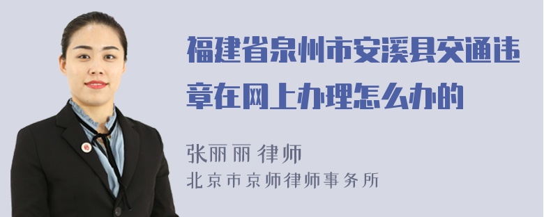 福建省泉州市安溪县交通违章在网上办理怎么办的