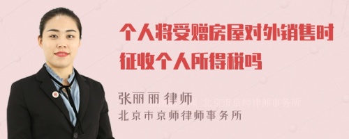 个人将受赠房屋对外销售时征收个人所得税吗